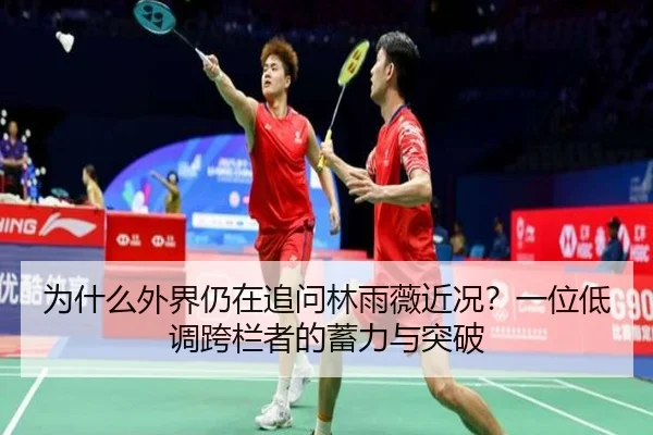 为什么外界仍在追问林雨薇近况？一位低调跨栏者的蓄力与突破
